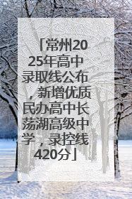 常州2025年高中录取线公布，新增优质民办高中长荡湖高级中学，录控线420分