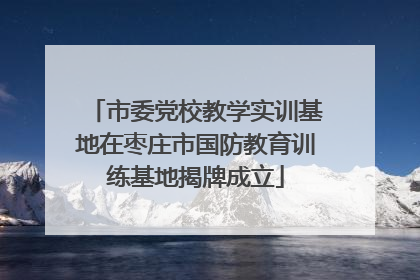 市委党校教学实训基地在枣庄市国防教育训练基地揭牌成立