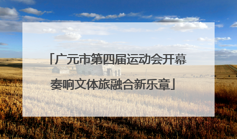 广元市第四届运动会开幕 奏响文体旅融合新乐章