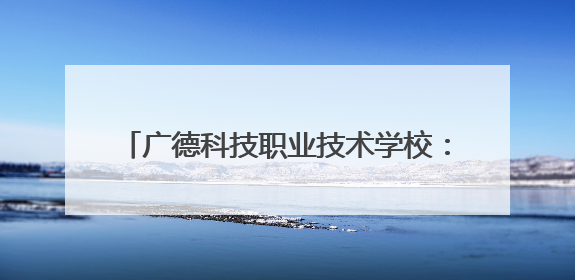 广德科技职业技术学校：校企研学赋能文旅实践 产教融合锻造专技人才