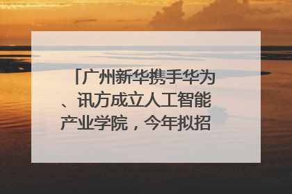广州新华携手华为、讯方成立人工智能产业学院，今年拟招生150人