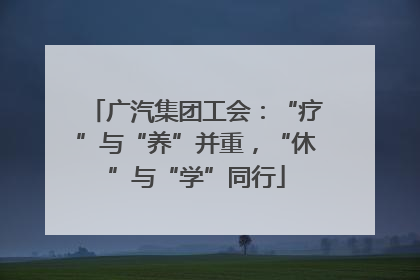 广汽集团工会：“疗”与“养”并重，“休”与“学”同行