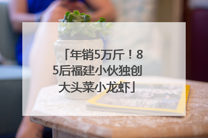 年销5万斤！85后福建小伙独创大头菜小龙虾