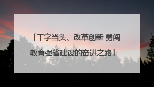 干字当头、改革创新 勇闯教育强省建设的奋进之路
