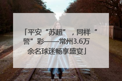 平安“苏超”，同样“警”彩——常州3.6万余名球迷畅享盛宴