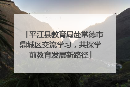 平江县教育局赴常德市鼎城区交流学习，共探学前教育发展新路径