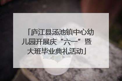 庐江县汤池镇中心幼儿园开展庆“六一”暨大班毕业典礼活动
