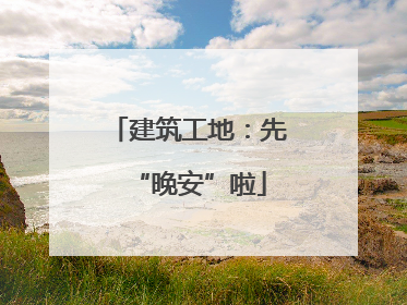 建筑工地：先“晚安”啦
