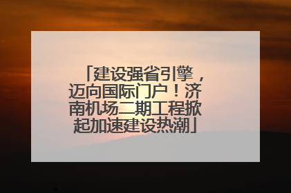 建设强省引擎，迈向国际门户！济南机场二期工程掀起加速建设热潮