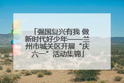 强国复兴有我 做新时代好少年——兰州市城关区开展“庆六一”活动集锦