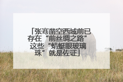 张骞凿空西域前已存在“前丝绸之路” 这些“蜻蜓眼玻璃珠”就是佐证