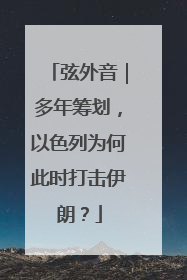 弦外音｜多年筹划，以色列为何此时打击伊朗？