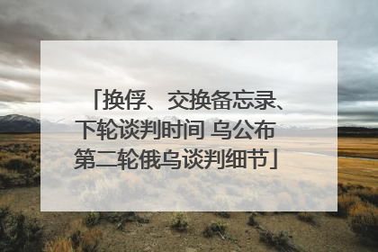 换俘、交换备忘录、下轮谈判时间 乌公布第二轮俄乌谈判细节