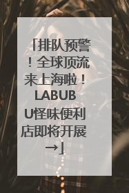 排队预警！全球顶流来上海啦！LABUBU怪味便利店即将开展→