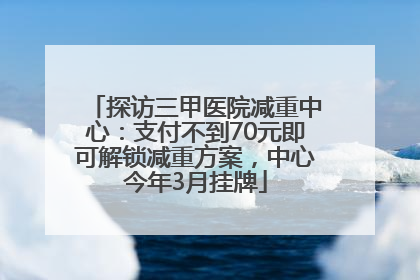 探访三甲医院减重中心：支付不到70元即可解锁减重方案，中心今年3月挂牌