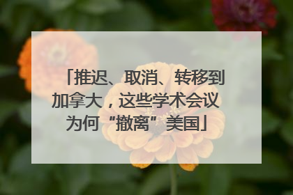 推迟、取消、转移到加拿大，这些学术会议为何“撤离”美国