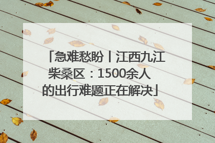 急难愁盼丨江西九江柴桑区：1500余人的出行难题正在解决