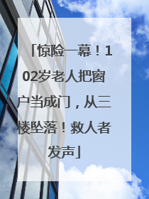 惊险一幕！102岁老人把窗户当成门，从三楼坠落！救人者发声