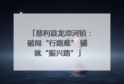 慈利县龙潭河镇：破局“行路难” 铺就“振兴路”