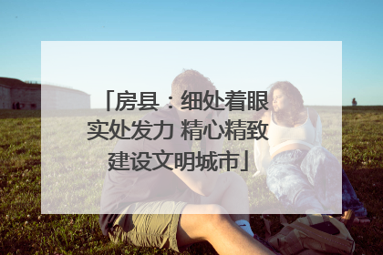 房县：细处着眼 实处发力 精心精致建设文明城市