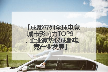 成都位列全球电竞城市影响力TOP9，企业家热议成都电竞产业发展