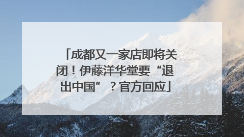成都又一家店即将关闭！伊藤洋华堂要“退出中国”？官方回应