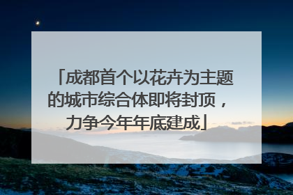成都首个以花卉为主题的城市综合体即将封顶，力争今年年底建成