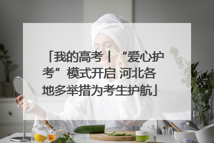 我的高考丨“爱心护考”模式开启 河北各地多举措为考生护航