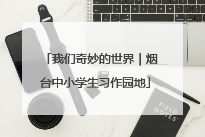 我们奇妙的世界｜烟台中小学生习作园地