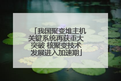 我国聚变堆主机关键系统再获重大突破 核聚变技术发展进入加速期