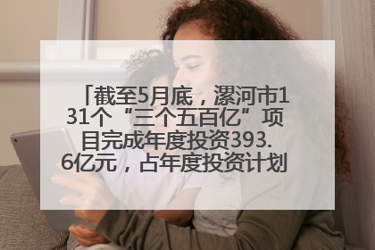 截至5月底，漯河市131个“三个五百亿”项目完成年度投资393.6亿元，占年度投资计划的50.41%——“三个五百亿”项目带动产业提质升级
