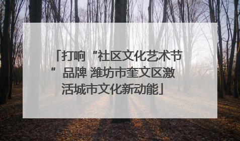 打响“社区文化艺术节”品牌 潍坊市奎文区激活城市文化新动能