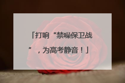 打响“禁噪保卫战”，为高考静音！