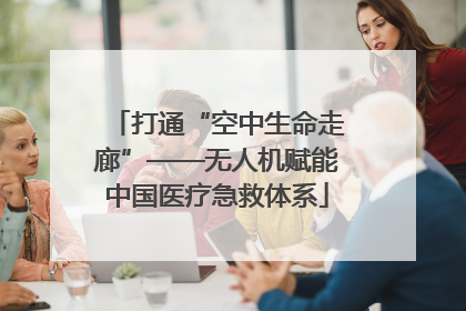 打通“空中生命走廊”——无人机赋能中国医疗急救体系