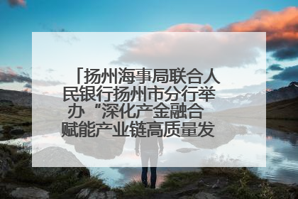 扬州海事局联合人民银行扬州市分行举办“深化产金融合 赋能产业链高质量发展”共建联学活动