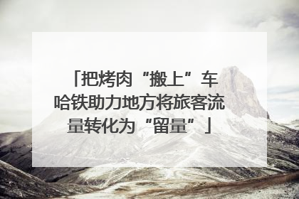 把烤肉“搬上”车 哈铁助力地方将旅客流量转化为“留量”