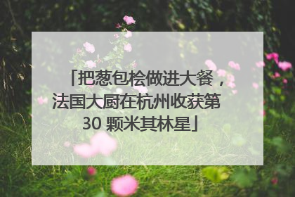 把葱包桧做进大餐，法国大厨在杭州收获第 30 颗米其林星
