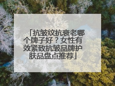 抗皱纹抗衰老哪个牌子好？女性有效紧致抗皱品牌护肤品盘点推荐