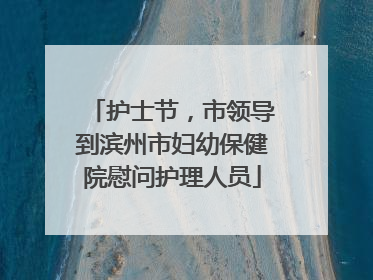 护士节，市领导到滨州市妇幼保健院慰问护理人员