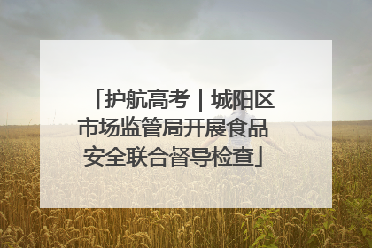 护航高考｜城阳区市场监管局开展食品安全联合督导检查