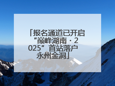 报名通道已开启 “巅峰湖南・2025”首站落户永州金洞