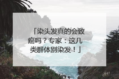 染头发真的会致癌吗？专家：这几类群体别染发！