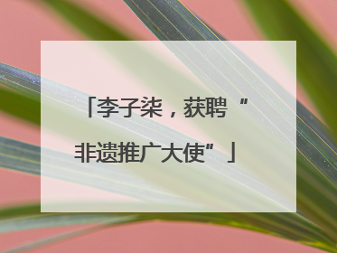 李子柒，获聘“非遗推广大使”