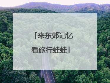 来东郊记忆 看旅行蛙蛙