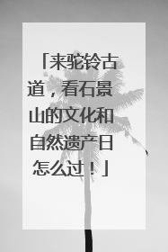 来驼铃古道，看石景山的文化和自然遗产日怎么过！