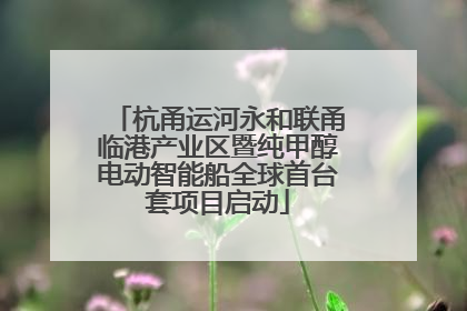 杭甬运河永和联甬临港产业区暨纯甲醇电动智能船全球首台套项目启动
