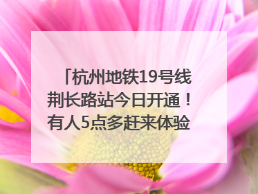 杭州地铁19号线荆长路站今日开通！有人5点多赶来体验：太方便了