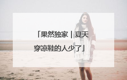 果然独家｜夏天穿凉鞋的人少了