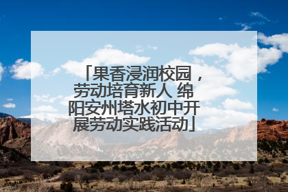果香浸润校园，劳动培育新人 绵阳安州塔水初中开展劳动实践活动