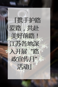 携手护路爱路，共赴美好前路！江苏各地深入开展“路政宣传月”活动